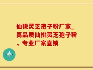 仙桃灵芝孢子粉厂家_高品质仙桃灵芝孢子粉，专业厂家直销