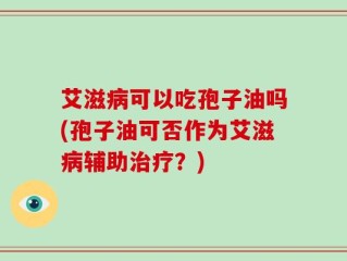 艾滋病可以吃孢子油吗(孢子油可否作为艾滋病辅助治疗？)
