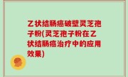 乙状结肠癌破壁灵芝孢子粉(灵芝孢子粉在乙状结肠癌治疗中的应用效果)