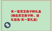 天一堂灵芝孢子粉礼盒(精选灵芝孢子粉，送礼佳选-天一堂礼盒)