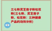 三七粉灵芝孢子粉松花粉(三七粉、灵芝孢子粉、松花粉：三种健康产品的功效分析)