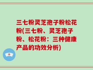 三七粉灵芝孢子粉松花粉(三七粉、灵芝孢子粉、松花粉：三种健康产品的功效分析)