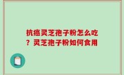 抗癌灵芝孢子粉怎么吃？灵芝孢子粉如何食用
