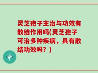 灵芝孢子主治与功效有散结作用吗(灵芝孢子可治多种疾病，具有散结功效吗？)