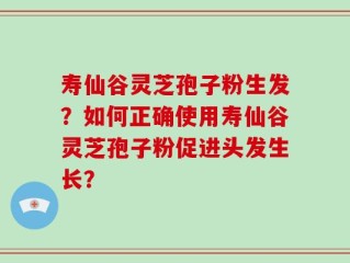 寿仙谷灵芝孢子粉生发？如何正确使用寿仙谷灵芝孢子粉促进头发生长？