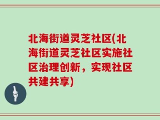 北海街道灵芝社区(北海街道灵芝社区实施社区治理创新，实现社区共建共享)