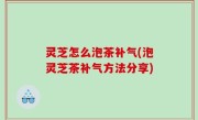 灵芝怎么泡茶补气(泡灵芝茶补气方法分享)