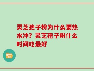灵芝孢子粉为什么要热水冲？灵芝孢子粉什么时间吃最好