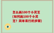 怎么画100个小灵芝(如何画100个小灵芝？简单易行的步骤)