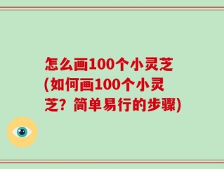怎么画100个小灵芝(如何画100个小灵芝？简单易行的步骤)