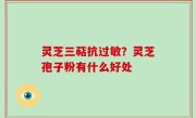 灵芝三萜抗过敏？灵芝孢子粉有什么好处
