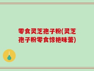 零食灵芝孢子粉(灵芝孢子粉零食惊艳味蕾)