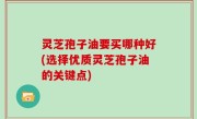灵芝孢子油要买哪种好(选择优质灵芝孢子油的关键点)