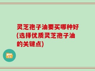 灵芝孢子油要买哪种好(选择优质灵芝孢子油的关键点)