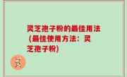 灵芝孢子粉的最佳用法 (最佳使用方法：灵芝孢子粉)