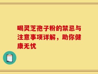 喝灵芝孢子粉的禁忌与注意事项详解，助你健康无忧