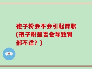 孢子粉会不会引起胃胀(孢子粉是否会导致胃部不适？)