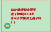 IGG4患者能吃灵芝孢子粉吗(IGG4患者可否食用灵芝孢子粉？)