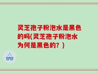 灵芝孢子粉泡水是黑色的吗(灵芝孢子粉泡水为何是黑色的？)