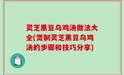 灵芝黑豆乌鸡汤做法大全(煲制灵芝黑豆乌鸡汤的步骤和技巧分享)