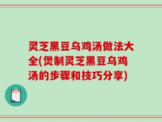 灵芝黑豆乌鸡汤做法大全(煲制灵芝黑豆乌鸡汤的步骤和技巧分享)