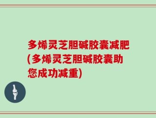 多烯灵芝胆碱胶囊减肥(多烯灵芝胆碱胶囊助您成功减重)