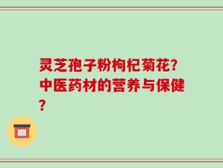 灵芝孢子粉枸杞菊花？中医药材的营养与保健？