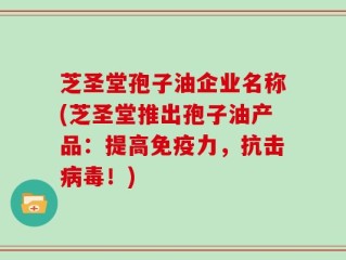 芝圣堂孢子油企业名称(芝圣堂推出孢子油产品：提高免疫力，抗击病毒！)