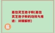 嘉信灵芝孢子粉(嘉信灵芝孢子粉的功效与用途：详细解析)