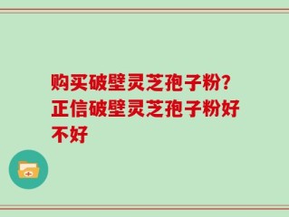 购买破壁灵芝孢子粉？正信破壁灵芝孢子粉好不好