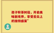 孢子粉茶树菇，开启美味新境界，享受舌尖上的独特盛宴”