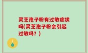 灵芝孢子粉有过敏症状吗(灵芝孢子粉会引起过敏吗？)