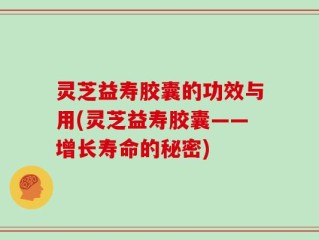 灵芝益寿胶囊的功效与用(灵芝益寿胶囊——增长寿命的秘密)