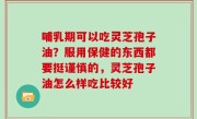 哺乳期可以吃灵芝孢子油？服用保健的东西都要挺谨慎的，灵芝孢子油怎么样吃比较好