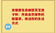 安徽原生态破壁灵芝孢子粉：开启自然保养的新篇章，焕活你的生活方式