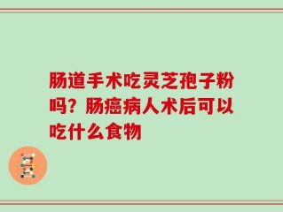 肠道手术吃灵芝孢子粉吗？肠癌病人术后可以吃什么食物