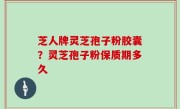 芝人牌灵芝孢子粉胶囊？灵芝孢子粉保质期多久