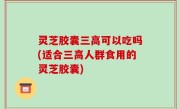 灵芝胶囊三高可以吃吗(适合三高人群食用的灵芝胶囊)