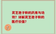 灵芝孢子粉的药用与功效？详解灵芝孢子粉的医疗价值？