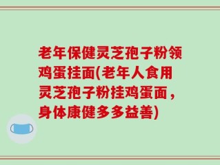 老年保健灵芝孢子粉领鸡蛋挂面(老年人食用灵芝孢子粉挂鸡蛋面，身体康健多多益善)