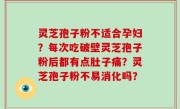 灵芝孢子粉不适合孕妇？每次吃破壁灵芝孢子粉后都有点肚子痛？灵芝孢子粉不易消化吗？