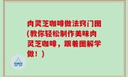 肉灵芝咖啡做法窍门图(教你轻松制作美味肉灵芝咖啡，跟着图解学做！)