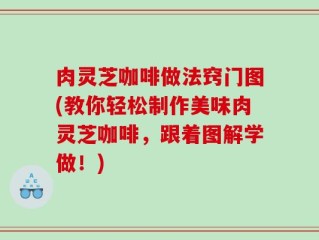 肉灵芝咖啡做法窍门图(教你轻松制作美味肉灵芝咖啡，跟着图解学做！)
