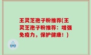 王灵芝孢子粉推荐(王灵芝孢子粉推荐：增强免疫力，保护健康！)