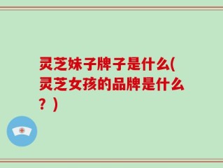 灵芝妹子牌子是什么(灵芝女孩的品牌是什么？)