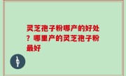 灵芝孢子粉哪产的好处？哪里产的灵芝孢子粉最好