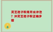 灵芝孢子粉用开水冲泡？冲灵芝孢子粉正确步骤
