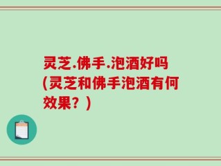 灵芝.佛手.泡酒好吗(灵芝和佛手泡酒有何效果？)