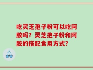 吃灵芝孢子粉可以吃阿胶吗？灵芝孢子粉和阿胶的搭配食用方式？