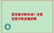 灵芝孢子粉手法？冲灵芝孢子粉正确步骤